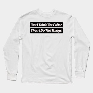 first i drink coffee , then i do things Long Sleeve T-Shirt